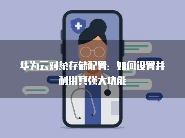 华为云对象存储配置：如何设置并利用其强大功能