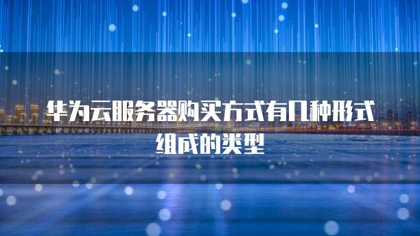 华为云服务器购买方式有几种形式组成的类型