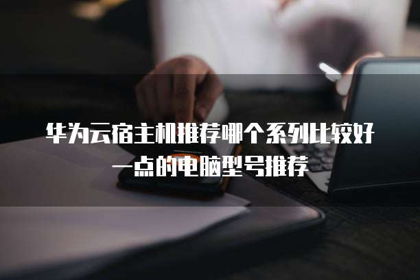 华为云宿主机推荐哪个系列比较好一点的电脑型号推荐