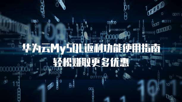 华为云MySQL返利功能使用指南轻松赚取更多优惠