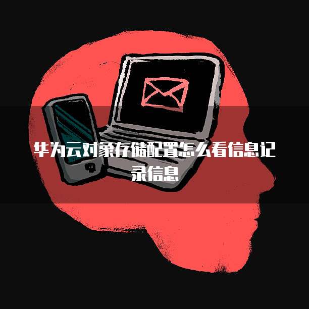 华为云对象存储配置怎么看信息记录信息