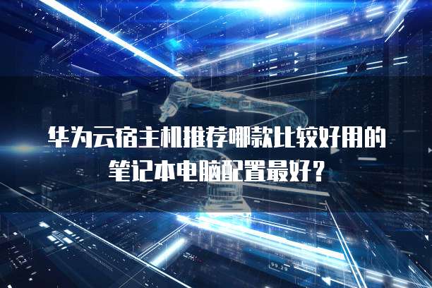 华为云宿主机推荐哪款比较好用的笔记本电脑配置最好?