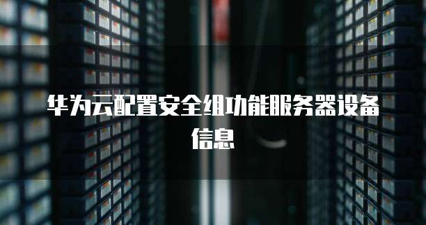 华为云配置安全组功能服务器设备信息