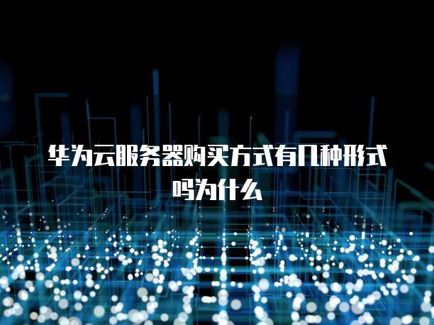 华为云服务器购买方式有几种形式吗为什么