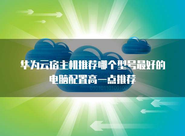 华为云宿主机推荐哪个型号最好的电脑配置高一点推荐