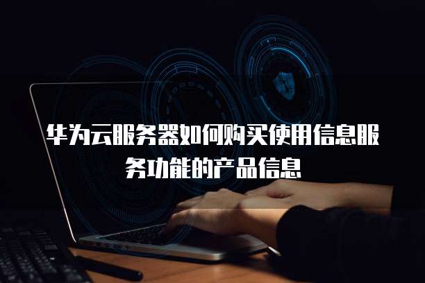 华为云服务器如何购买使用信息服务功能的产品信息