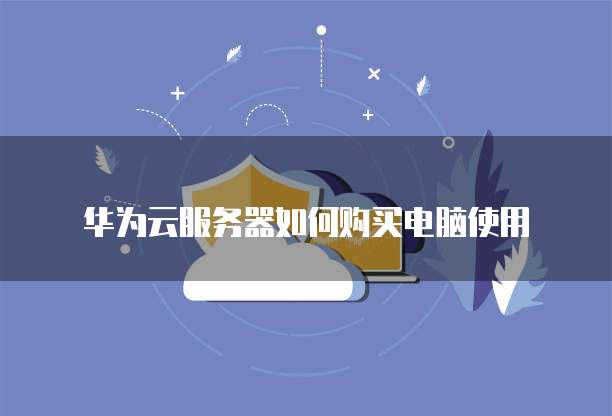 华为云服务器如何购买电脑使用