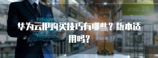 华为云IP购买技巧有哪些？版本适用吗？