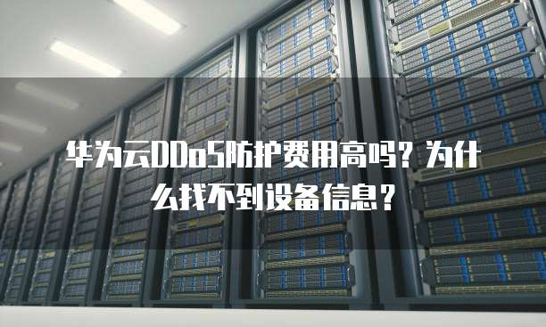 华为云DDoS防护费用高吗？为什么找不到设备信息？