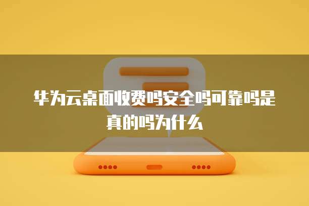 华为云桌面收费吗安全吗可靠吗是真的吗为什么