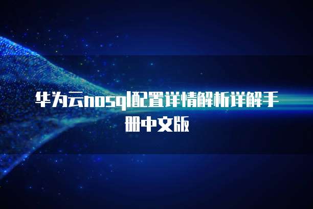 华为云nosql配置详情解析详解手册中文版