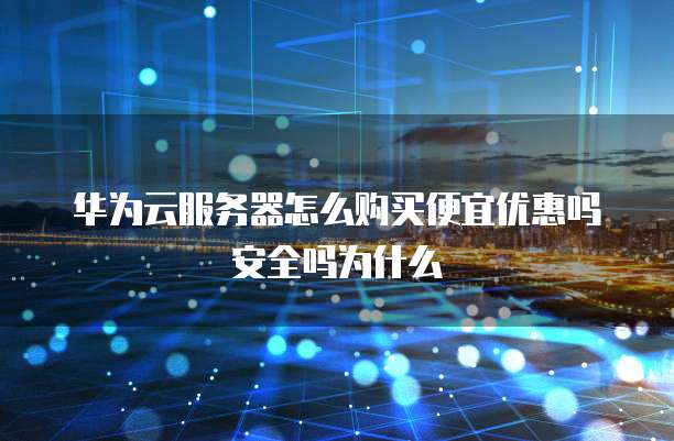 华为云服务器怎么购买便宜优惠吗安全吗为什么