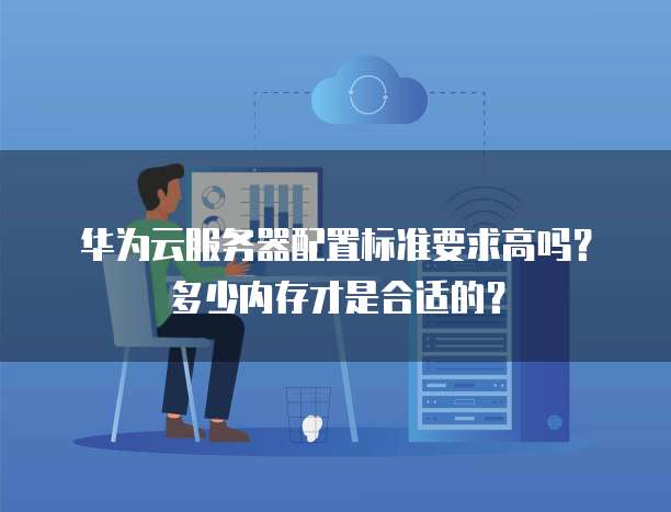 华为云服务器配置标准要求高吗?多少内存才是合适的?