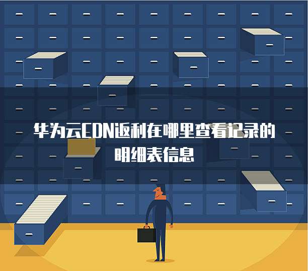 华为云CDN返利在哪里查看记录的明细表信息