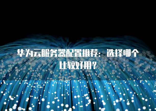 华为云服务器配置推荐:选择哪个比较好用?