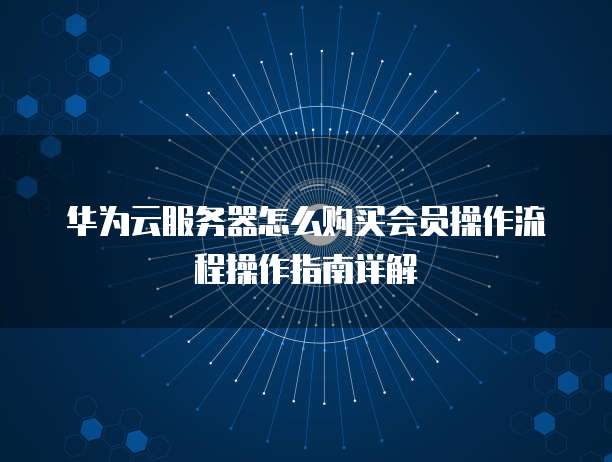 华为云服务器怎么购买会员操作流程操作指南详解