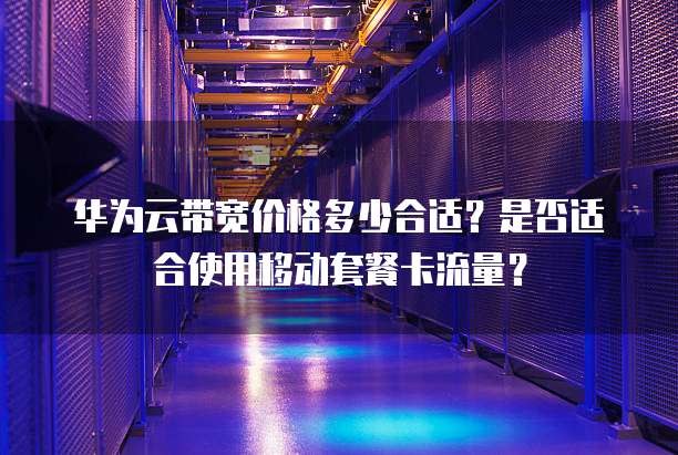 华为云带宽价格多少合适?是否适合使用移动套餐卡流量?