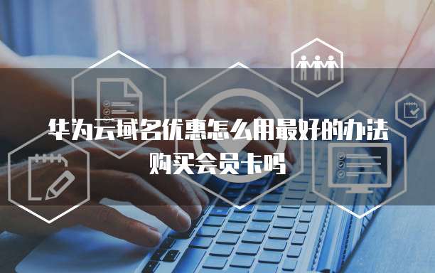 华为云域名优惠怎么用最好的办法购买会员卡吗