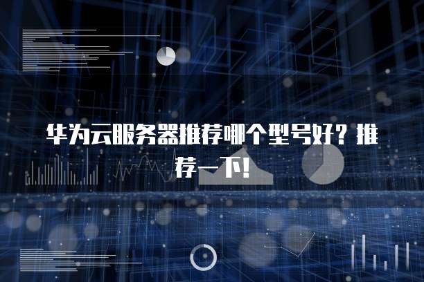 华为云服务器推荐哪个型号好?推荐一下!
