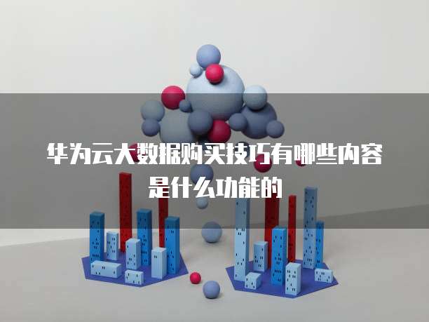 华为云大数据购买技巧有哪些内容是什么功能的
