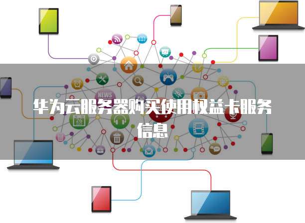 华为云服务器购买使用权益卡服务信息