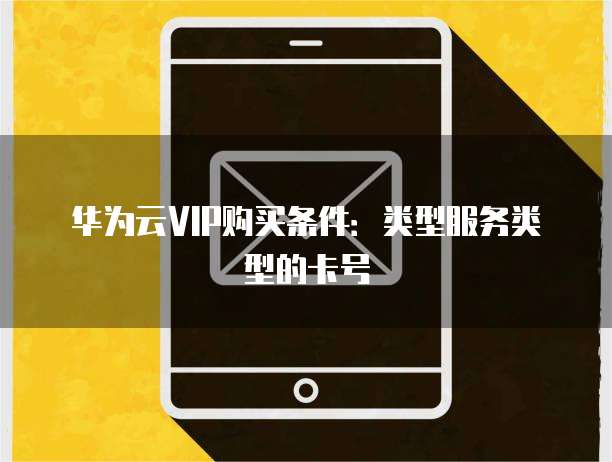 华为云VIP购买条件：类型服务类型的卡号