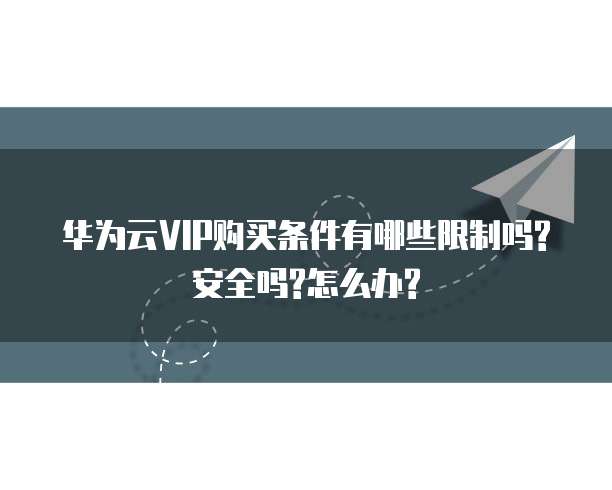 华为云VIP购买条件有哪些限制吗?安全吗?怎么办?