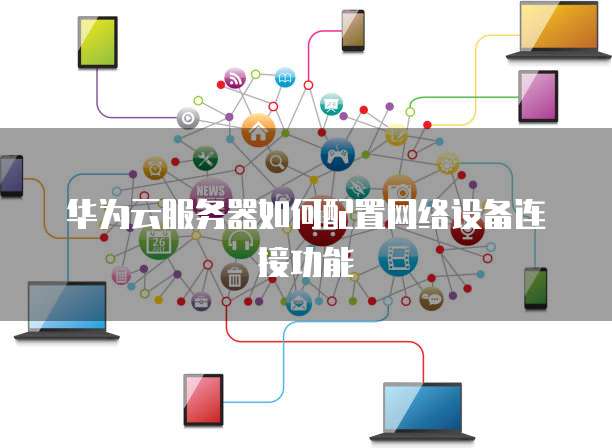 华为云服务器如何配置网络设备连接功能