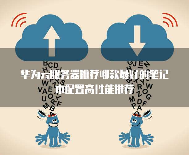 华为云服务器推荐哪款最好的笔记本配置高性能推荐