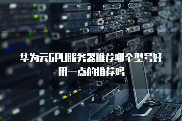华为云GPU服务器推荐哪个型号好用一点的推荐吗
