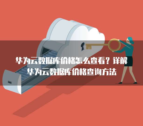 华为云数据库价格怎么查看？详解华为云数据库价格查询方法