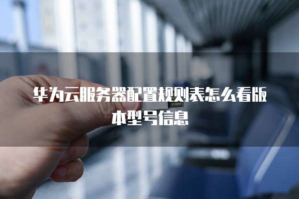 华为云服务器配置规则表怎么看版本型号信息