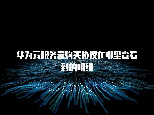 华为云服务器购买协议在哪里查看到的明细
