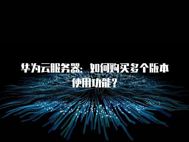华为云服务器:如何购买多个版本使用功能?