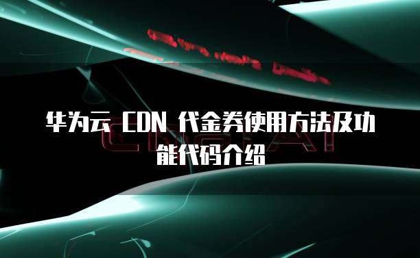 华为云 CDN 代金券使用方法及功能代码介绍
