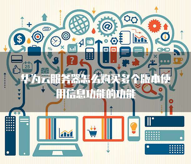 华为云服务器怎么购买多个版本使用信息功能的功能