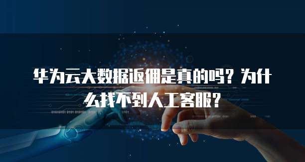 华为云大数据返佣是真的吗?为什么找不到人工客服?