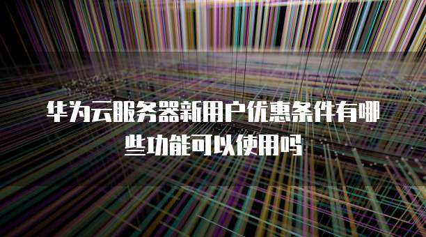 华为云服务器新用户优惠条件有哪些功能可以使用吗