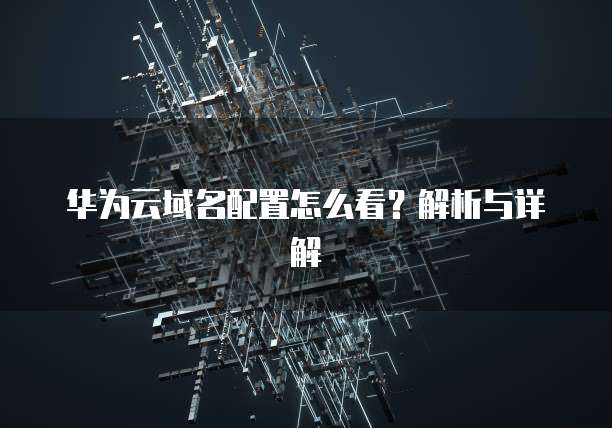 华为云域名配置怎么看?解析与详解