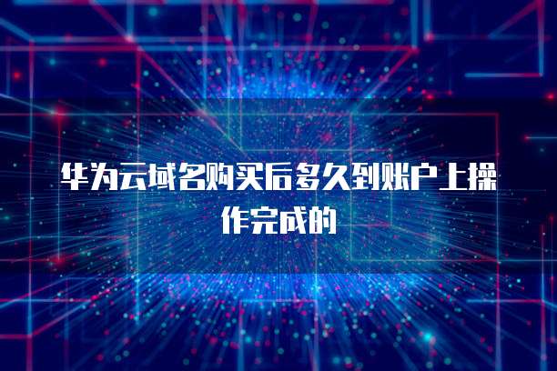 华为云域名购买后多久到账户上操作完成的