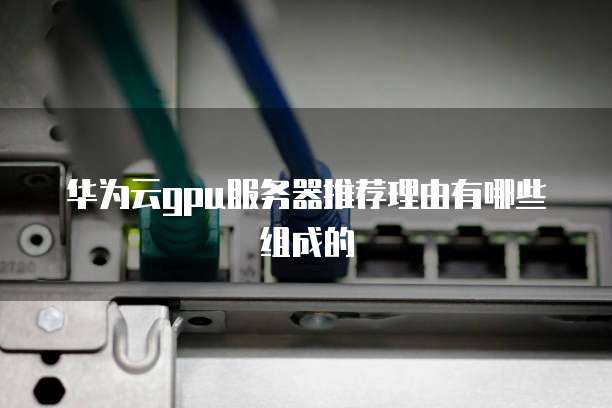 华为云gpu服务器推荐理由有哪些组成的