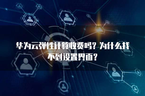 华为云弹性计算收费吗?为什么找不到设置界面?