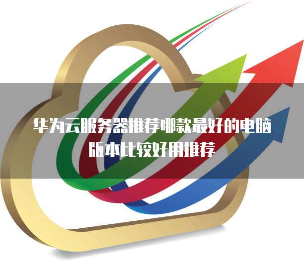 华为云服务器推荐哪款最好的电脑版本比较好用推荐