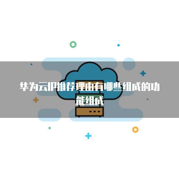 华为云IP推荐理由有哪些组成的功能组成