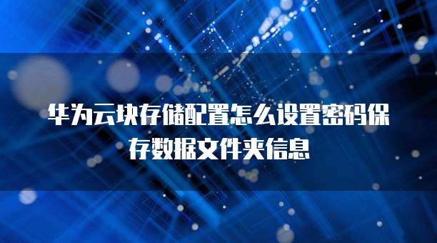 华为云块存储配置怎么设置密码保存数据文件夹信息