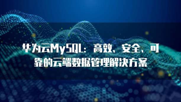 华为云MySQL:高效、安全、可靠的云端数据管理解决方案