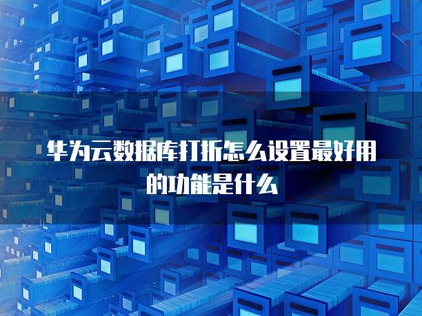 华为云数据库打折怎么设置最好用的功能是什么