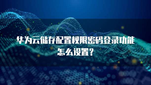 华为云储存配置权限密码登录功能怎么设置？