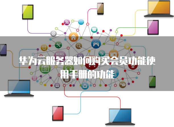 华为云服务器如何购买会员功能使用手册的功能