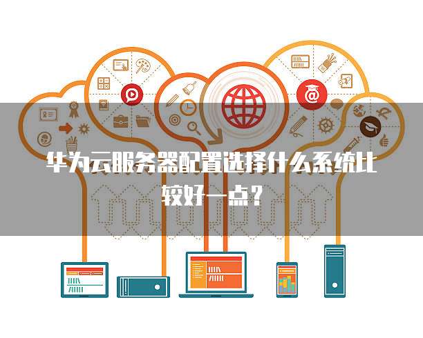 华为云服务器配置选择什么系统比较好一点?